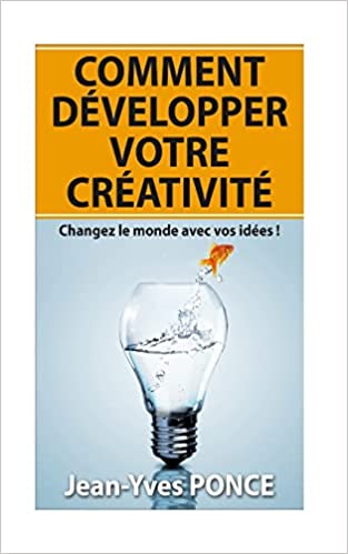 Comment développer votre créativité : Changez le monde avec vos idées - Jean-Yves Ponce